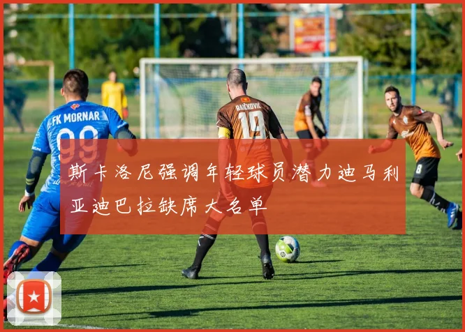 斯卡洛尼强调年轻球员潜力迪马利亚迪巴拉缺席大名单