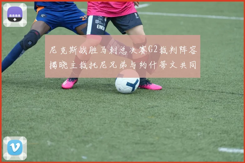 尼克斯战胜马刺总决赛G2裁判阵容揭晓主裁托尼兄弟与约什蒂文共同执法