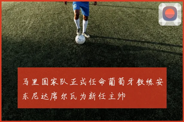 马里国家队正式任命葡萄牙教练安东尼达席尔瓦为新任主帅