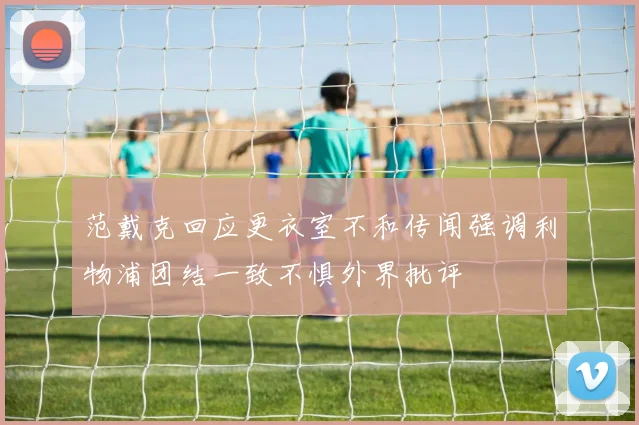 范戴克回应更衣室不和传闻强调利物浦团结一致不惧外界批评