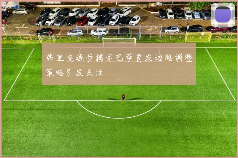 弗里克逐步揭示巴萨首发边路调整策略引发关注