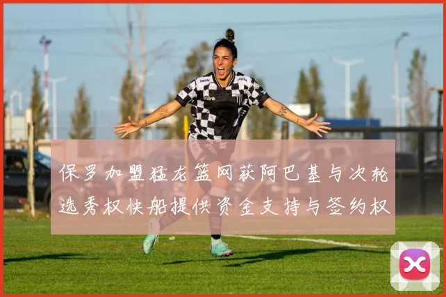 保罗加盟猛龙篮网获阿巴基与次轮选秀权快船提供资金支持与签约权