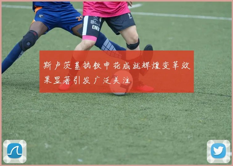 斯卢茨基执教申花成就辉煌变革效果显著引发广泛关注