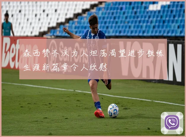 森西赞齐沃为人坦荡渴望进步教练生涯新篇章令人欣慰