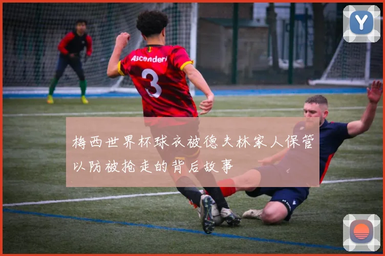 梅西世界杯球衣被德夫林家人保管以防被抢走的背后故事