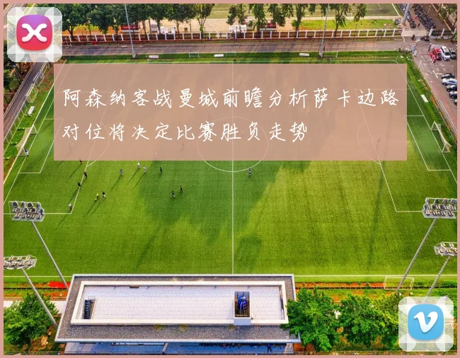 阿森纳客战曼城前瞻分析萨卡边路对位将决定比赛胜负走势