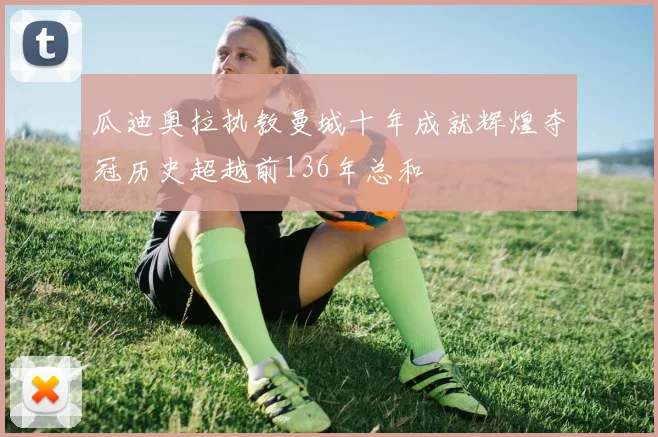 瓜迪奥拉执教曼城十年成就辉煌夺冠历史超越前136年总和