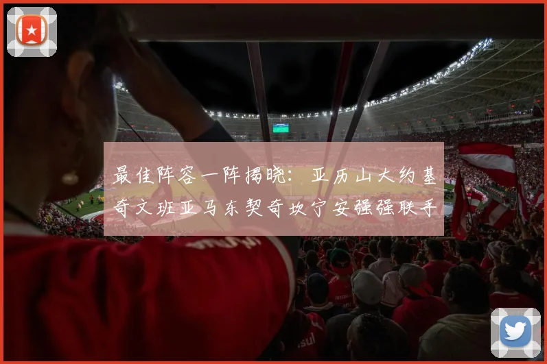 最佳阵容一阵揭晓：亚历山大约基奇文班亚马东契奇坎宁安强强联手