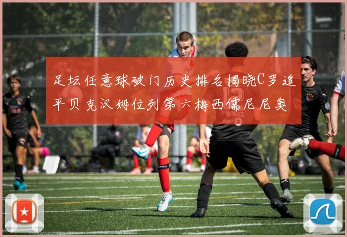 足坛任意球破门历史排名揭晓C罗追平贝克汉姆位列第六梅西儒尼尼奥称霸前两名