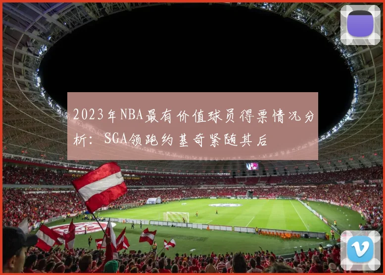 2023年NBA最有价值球员得票情况分析：SGA领跑约基奇紧随其后