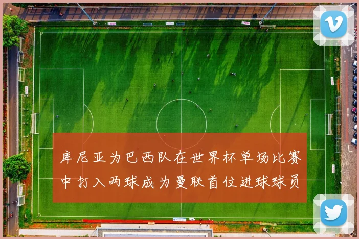 库尼亚为巴西队在世界杯单场比赛中打入两球成为曼联首位进球球员