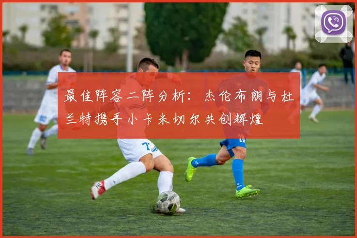 最佳阵容二阵分析：杰伦布朗与杜兰特携手小卡米切尔共创辉煌