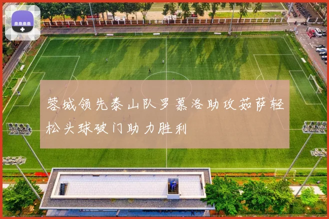 蓉城领先泰山队罗慕洛助攻茹萨轻松头球破门助力胜利
