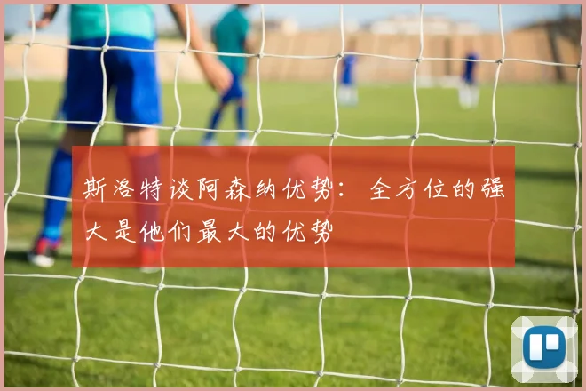 斯洛特谈阿森纳优势：全方位的强大是他们最大的优势
