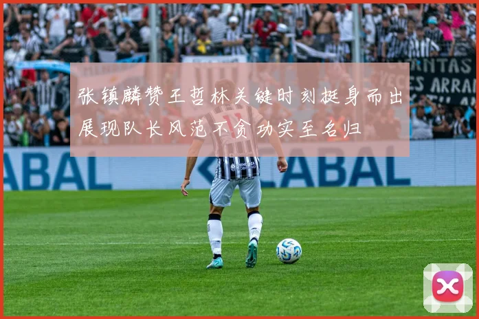 张镇麟赞王哲林关键时刻挺身而出展现队长风范不贪功实至名归