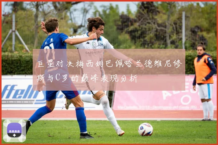 巨星对决梅西姆巴佩哈兰德维尼修斯与C罗的巅峰表现分析