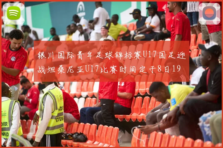 银川国际青年足球锦标赛U17国足迎战坦桑尼亚U17比赛时间定于8日19点35分