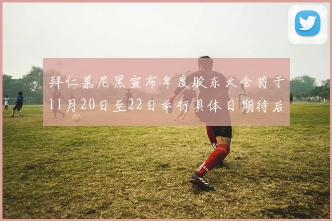 拜仁慕尼黑宣布年度股东大会将于11月20日至22日举行具体日期待后续公布