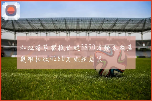 加拉塔萨雷报价超3850万镑求购莱奥维拉欲4280万先租后买