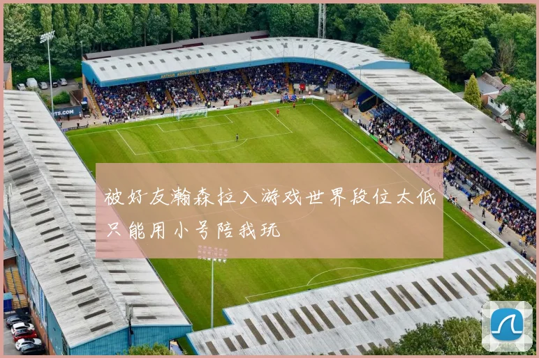 被好友瀚森拉入游戏世界段位太低只能用小号陪我玩