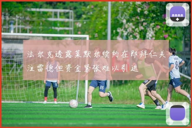法尔克透露莱默尔续约在即拜仁关注雷德但资金紧张难以引进