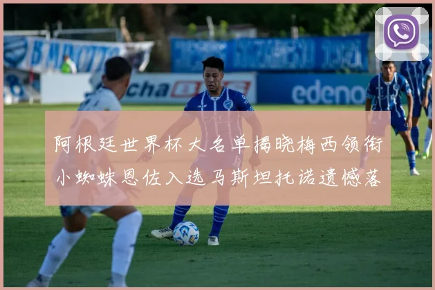 阿根廷世界杯大名单揭晓梅西领衔小蜘蛛恩佐入选马斯坦托诺遗憾落选