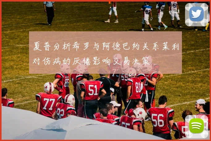 夏普分析希罗与阿德巴约关系莱利对伤病的厌倦影响交易决策