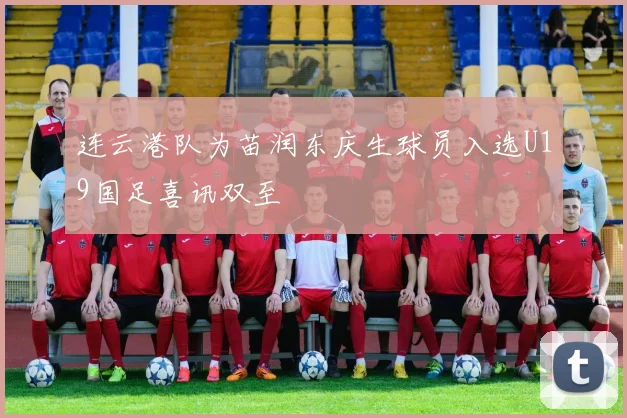 连云港队为苗润东庆生球员入选U19国足喜讯双至